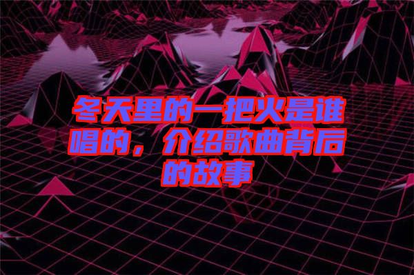冬天里的一把火是誰唱的，介紹歌曲背后的故事