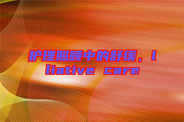 護(hù)理照顧中的舒緩，lliative care