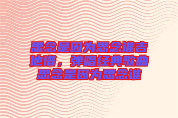 思念是因?yàn)樗寄钫l吉他譜，彈唱經(jīng)典歌曲思念是因?yàn)樗寄钫l