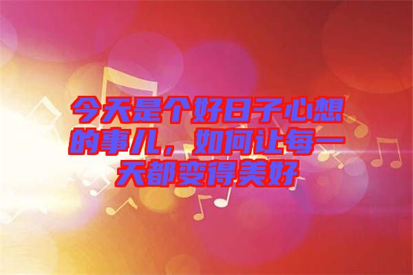 今天是個(gè)好日子心想的事兒，如何讓每一天都變得美好