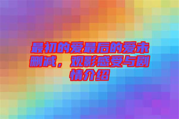 最初的愛最后的愛未刪減，觀影感受與劇情介紹