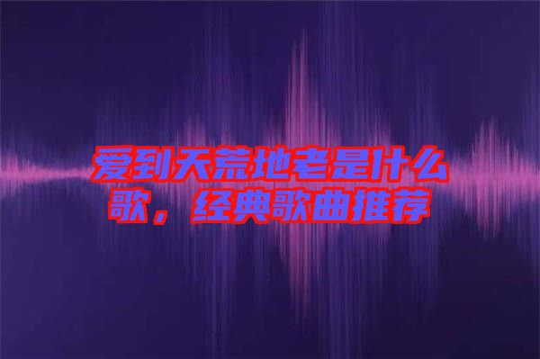 愛到天荒地老是什么歌，經(jīng)典歌曲推薦
