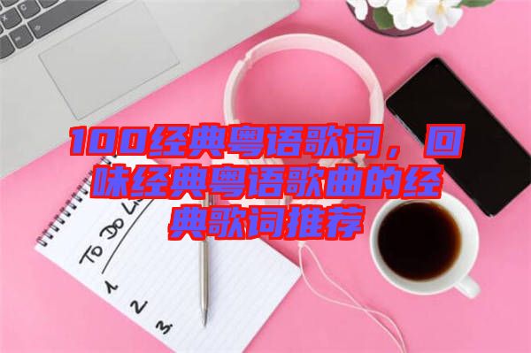 100經(jīng)典粵語歌詞，回味經(jīng)典粵語歌曲的經(jīng)典歌詞推薦