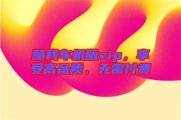 酷我車機(jī)版vip，享受高品質(zhì)，無(wú)需付費(fèi)