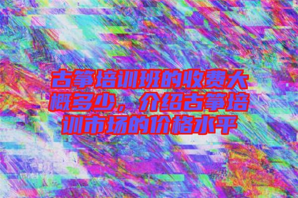 古箏培訓(xùn)班的收費(fèi)大概多少，介紹古箏培訓(xùn)市場的價(jià)格水平