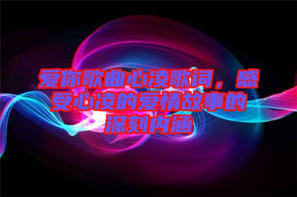 愛你歌曲心凌歌詞，感受心凌的愛情故事的深刻內涵