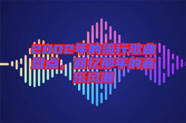 2002年的流行歌曲盤點(diǎn)，回憶那年的音樂風(fēng)潮