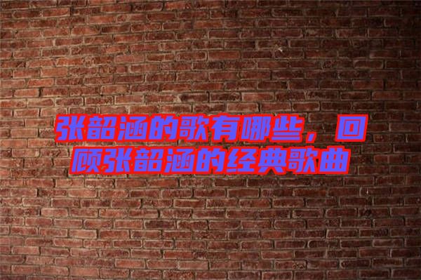 張韶涵的歌有哪些，回顧張韶涵的經(jīng)典歌曲
