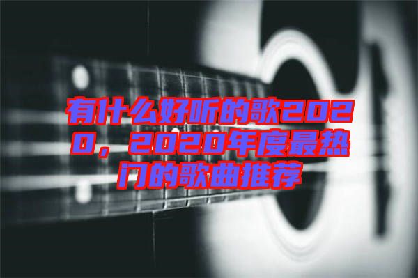 有什么好聽的歌2020，2020年度最熱門的歌曲推薦