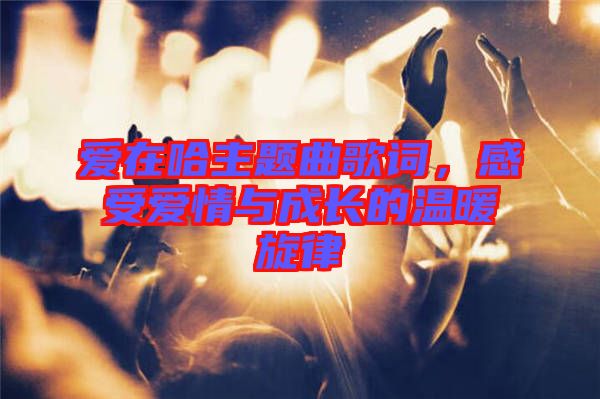 愛(ài)在哈主題曲歌詞，感受愛(ài)情與成長(zhǎng)的溫暖旋律