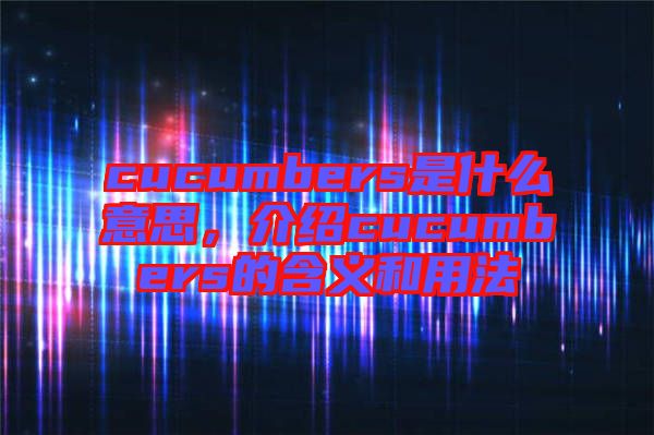 cucumbers是什么意思，介紹cucumbers的含義和用法