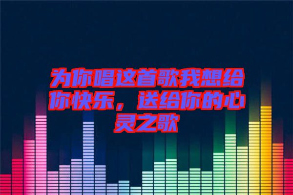 為你唱這首歌我想給你快樂(lè)，送給你的心靈之歌
