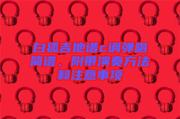 白狐吉他譜c調(diào)彈唱簡(jiǎn)譜，附帶演奏方法和注意事項(xiàng)