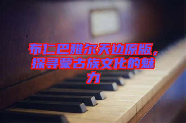 布仁巴雅爾天邊原版，探尋蒙古族文化的魅力
