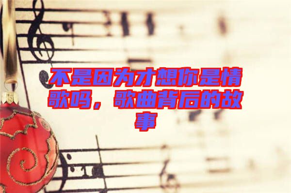 不是因?yàn)椴畔肽闶乔楦鑶?，歌曲背后的故? width=