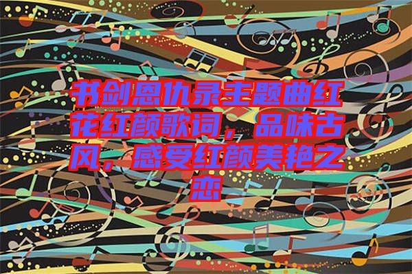 書劍恩仇錄主題曲紅花紅顏歌詞，品味古風，感受紅顏美艷之戀