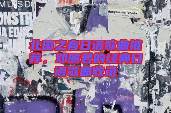 北國之春日語歌曲推薦，鄧麗君的經(jīng)典日語歌曲收錄