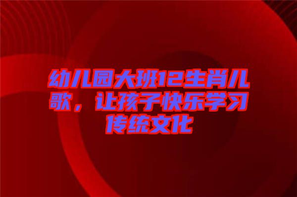 幼兒園大班12生肖兒歌，讓孩子快樂學(xué)習(xí)傳統(tǒng)文化