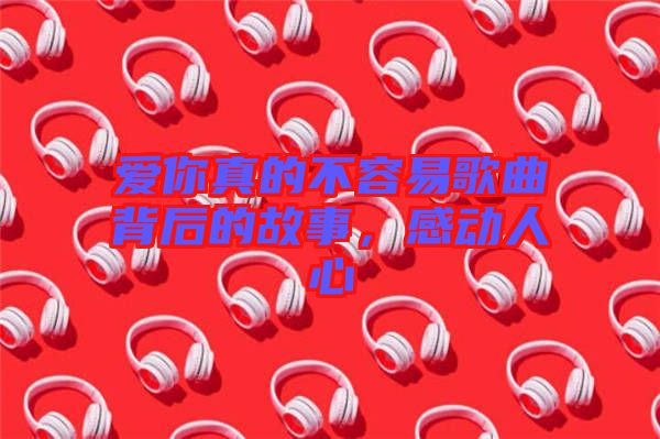 愛你真的不容易歌曲背后的故事，感動人心