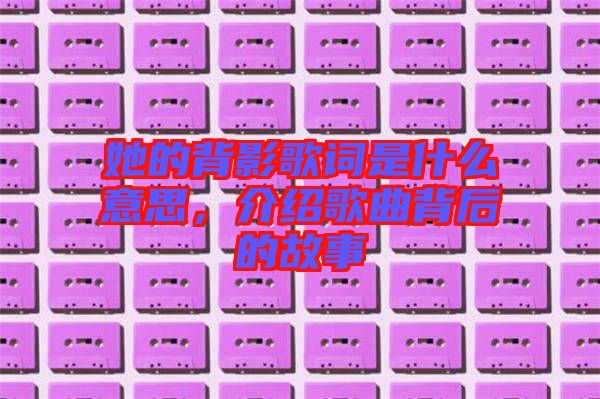 她的背影歌詞是什么意思，介紹歌曲背后的故事