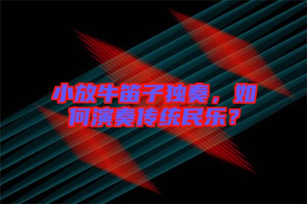 小放牛笛子獨奏，如何演奏傳統(tǒng)民樂？