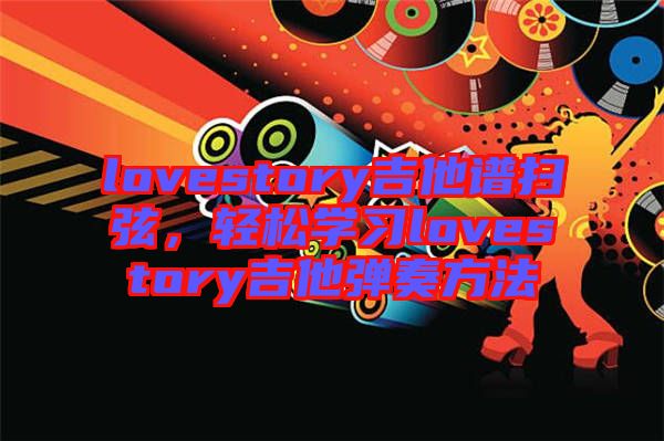 lovestory吉他譜掃弦，輕松學(xué)習(xí)lovestory吉他彈奏方法