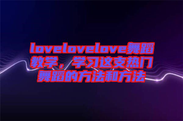 lovelovelove舞蹈教學(xué)，學(xué)習(xí)這支熱門舞蹈的方法和方法