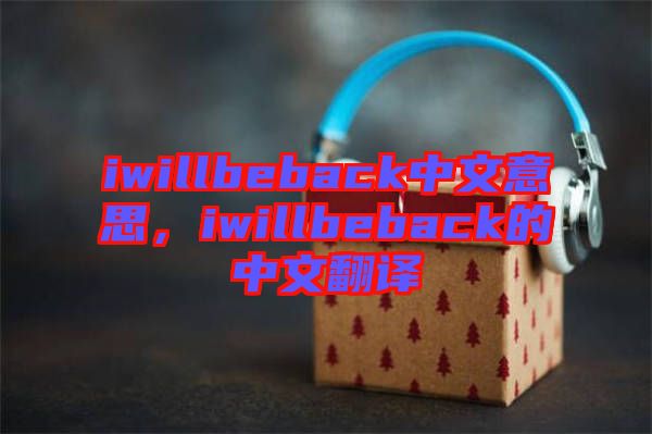 iwillbeback中文意思，iwillbeback的中文翻譯