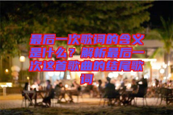 最后一次歌詞的含義是什么？解析最后一次這首歌曲的結(jié)尾歌詞