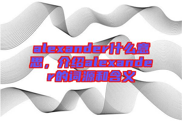 alexander什么意思，介紹alexander的詞源和含義