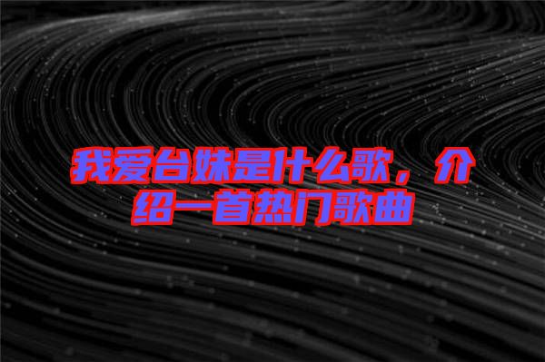 我愛臺(tái)妹是什么歌，介紹一首熱門歌曲