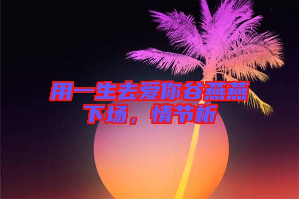 用一生去愛你谷燕燕下場，情節(jié)析