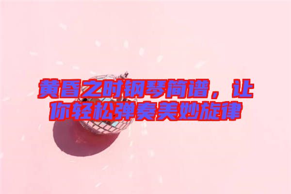 黃昏之時(shí)鋼琴簡(jiǎn)譜，讓你輕松彈奏美妙旋律