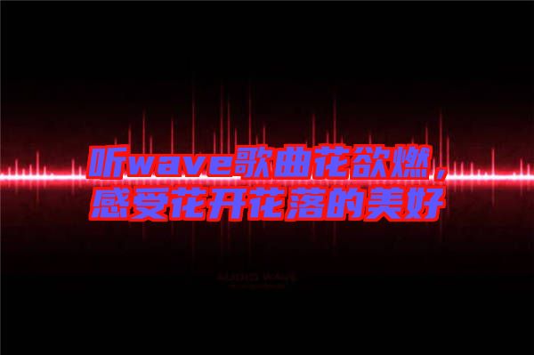 聽(tīng)wave歌曲花欲燃，感受花開(kāi)花落的美好