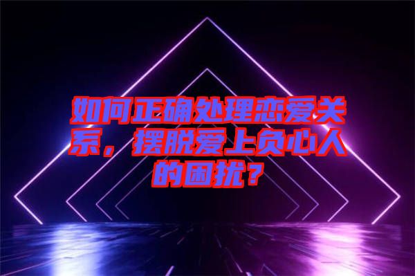 如何正確處理戀愛關(guān)系，擺脫愛上負(fù)心人的困擾？