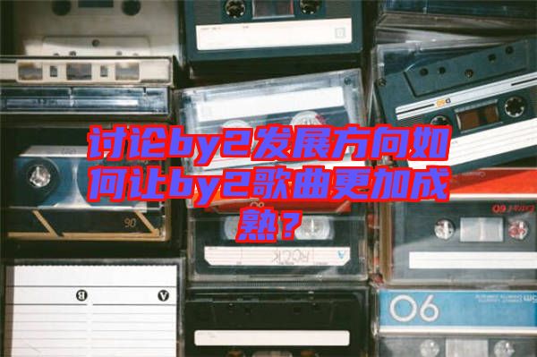 討論by2發(fā)展方向如何讓by2歌曲更加成熟？