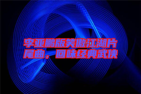 李亞鵬版笑傲江湖片尾曲，回味經(jīng)典武俠