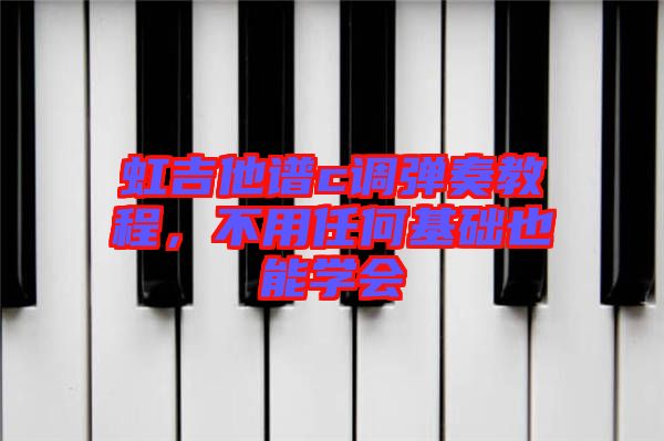 虹吉他譜c調(diào)彈奏教程，不用任何基礎也能學會