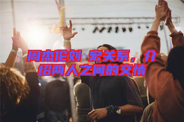 周杰倫劉畊宏關(guān)系，介紹兩人之間的交情