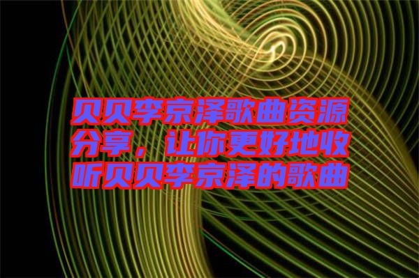 貝貝李京澤歌曲資源分享，讓你更好地收聽貝貝李京澤的歌曲