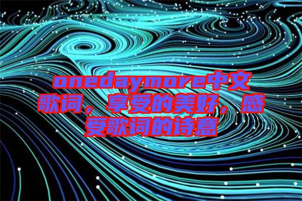 onedaymore中文歌詞，享受的美好，感受歌詞的詩意