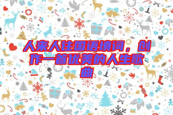 人來人往國語填詞，創(chuàng)作一首優(yōu)美的人生歌曲