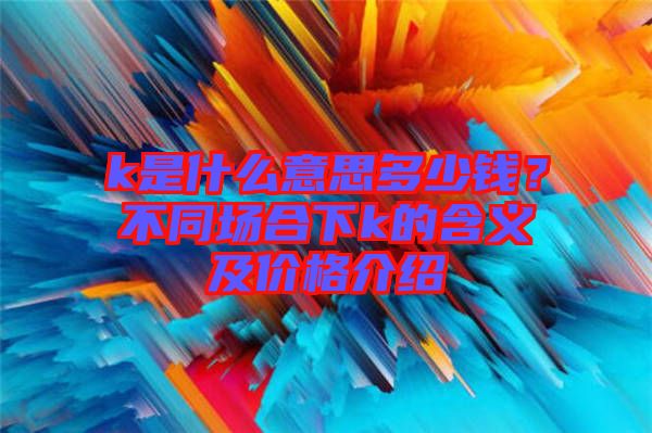 k是什么意思多少錢？不同場合下k的含義及價格介紹