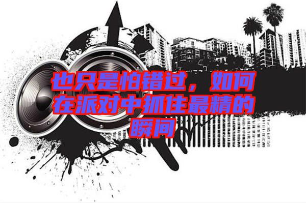 也只是怕錯(cuò)過，如何在派對(duì)中抓住最精的瞬間