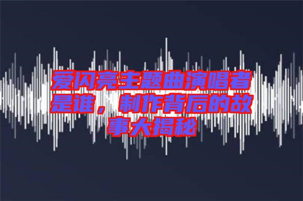 愛(ài)閃亮主題曲演唱者是誰(shuí)，制作背后的故事大揭秘