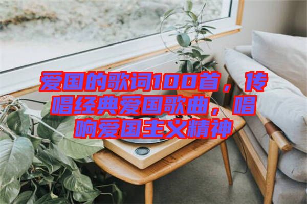 愛國的歌詞100首，傳唱經(jīng)典愛國歌曲，唱響愛國主義精神