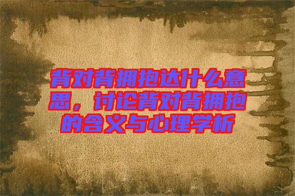 背對(duì)背擁抱達(dá)什么意思，討論背對(duì)背擁抱的含義與心理學(xué)析