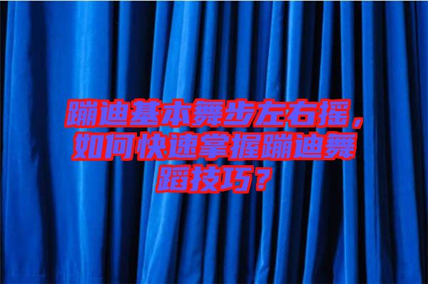 蹦迪基本舞步左右搖，如何快速掌握蹦迪舞蹈技巧？