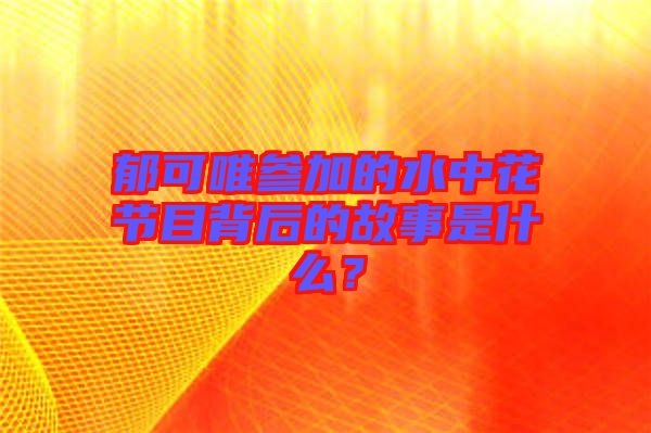 郁可唯參加的水中花節(jié)目背后的故事是什么？