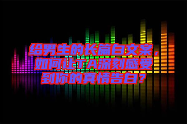 給男生的長篇白文案，如何讓TA深刻感受到你的真情告白？